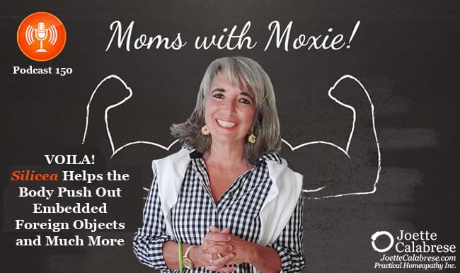 Joette Calabrese, Podcast 150 — Moms with Moxie: VOILA! Silicea Helps the Body Successfully Push Out Painful, Embedded Foreign Objects and Much More